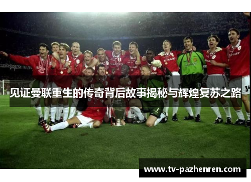 见证曼联重生的传奇背后故事揭秘与辉煌复苏之路