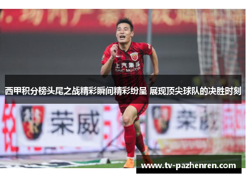 西甲积分榜头尾之战精彩瞬间精彩纷呈 展现顶尖球队的决胜时刻