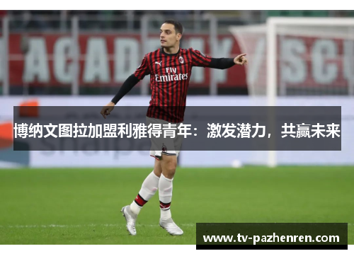 博纳文图拉加盟利雅得青年：激发潜力，共赢未来