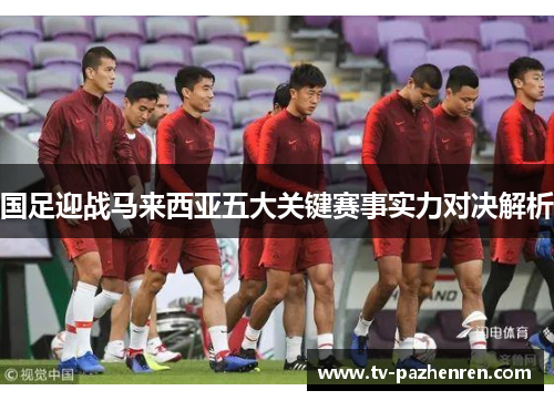 国足迎战马来西亚五大关键赛事实力对决解析