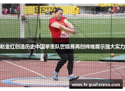 赵金红创造历史中国举重队世锦赛再创辉煌展示强大实力