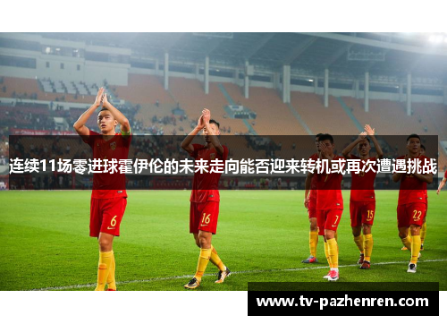 连续11场零进球霍伊伦的未来走向能否迎来转机或再次遭遇挑战