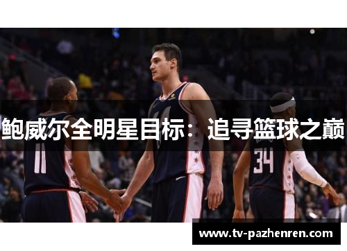 鲍威尔全明星目标:追寻篮球之巅 鲍威尔全明星目标:追寻篮球之巅