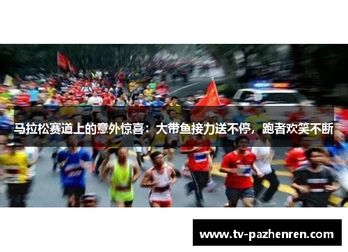 马拉松赛道上的意外惊喜：大带鱼接力送不停，跑者欢笑不断