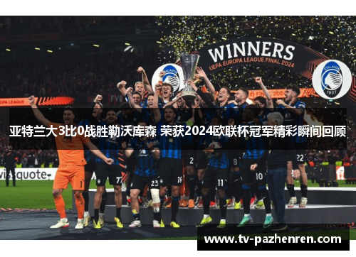 亚特兰大3比0战胜勒沃库森 荣获2024欧联杯冠军精彩瞬间回顾