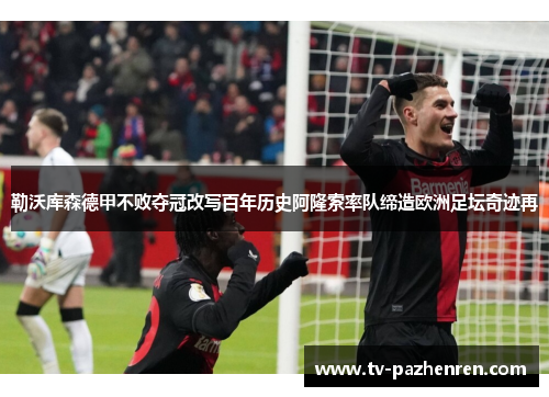 勒沃库森德甲不败夺冠改写百年历史阿隆索率队缔造欧洲足坛奇迹再