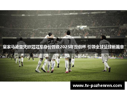 皇家马德里凭欧冠冠军身份晋级2025年世俱杯 引领全球足球新篇章