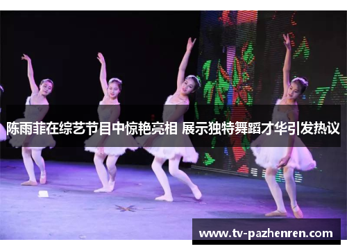 陈雨菲在综艺节目中惊艳亮相 展示独特舞蹈才华引发热议