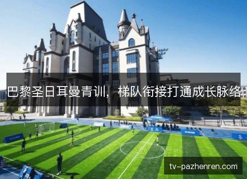 巴黎圣日耳曼青训，梯队衔接打通成长脉络