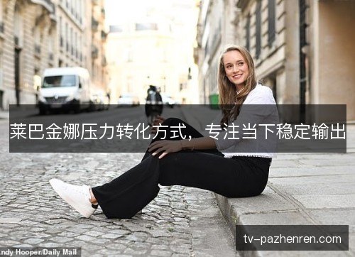 莱巴金娜压力转化方式，专注当下稳定输出